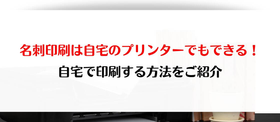 名刺印刷は自宅のプリンターでもできる！自宅で印刷する方法をご紹介