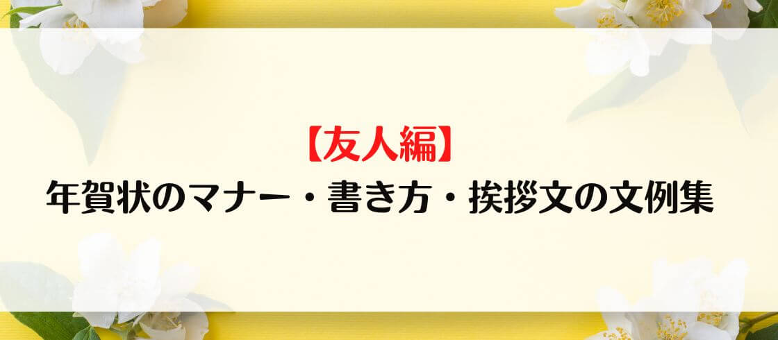 【友人編】年賀状のマナー・書き方・挨拶文の文例集