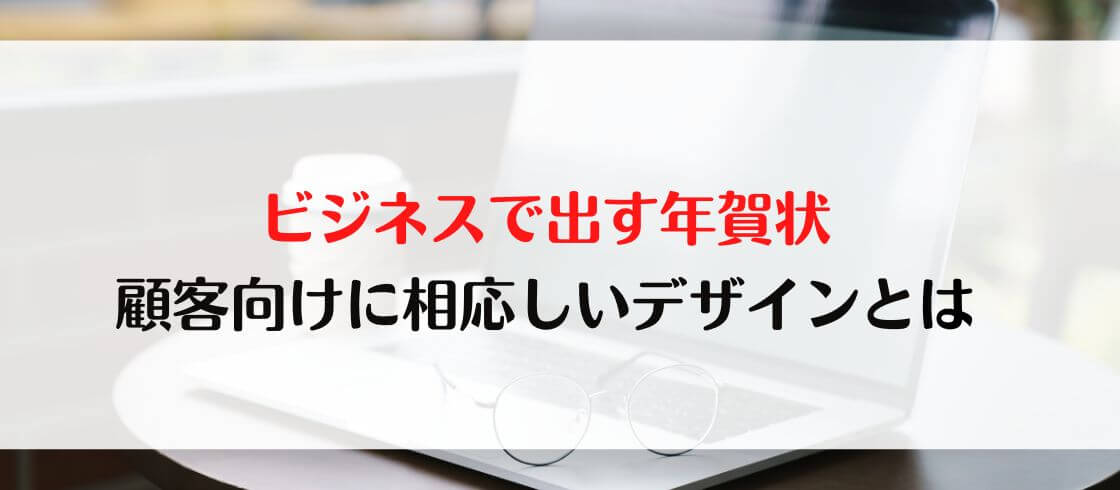 ビジネスで出す年賀状　顧客向けにふさわしいデザインとは