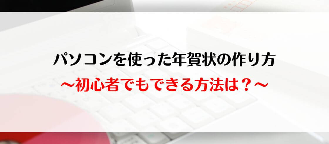 パソコンを使った年賀状の作り方～初心者でもできる方法は？～