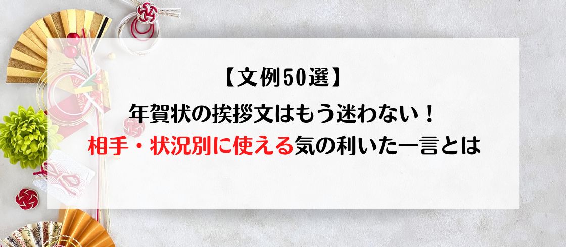 【文例50選】年賀状の挨拶文はもう迷わない！相手・状況別に使える気の利いた一言とは
